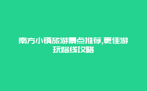 南方小鎮旅游景點推薦,更佳游玩路線攻略