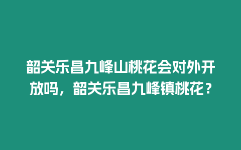 韶關樂昌九峰山桃花會對外開放嗎，韶關樂昌九峰鎮(zhèn)桃花？