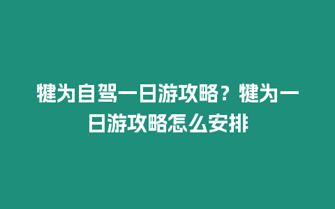 犍為自駕一日游攻略？犍為一日游攻略怎么安排