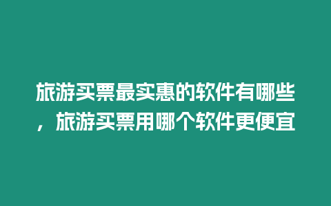 旅游買票最實惠的軟件有哪些，旅游買票用哪個軟件更便宜