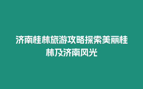 濟南桂林旅游攻略探索美麗桂林及濟南風光