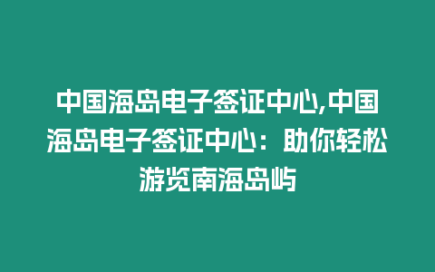 中國海島電子簽證中心,中國海島電子簽證中心：助你輕松游覽南海島嶼