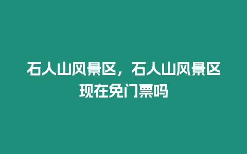 石人山風景區，石人山風景區現在免門票嗎