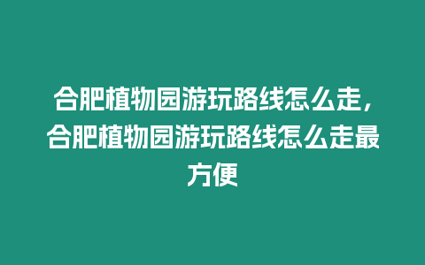 合肥植物園游玩路線怎么走，合肥植物園游玩路線怎么走最方便