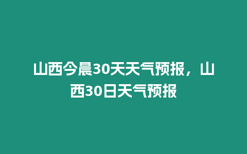 山西今晨30天天氣預報，山西30日天氣預報