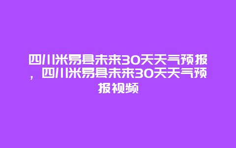 四川米易縣未來30天天氣預(yù)報(bào)，四川米易縣未來30天天氣預(yù)報(bào)視頻