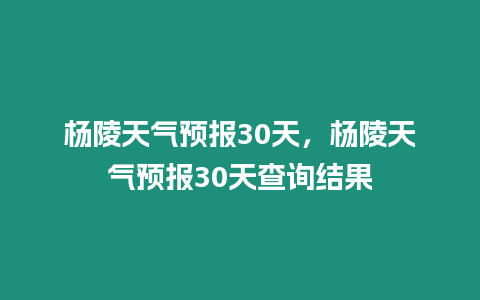 楊陵天氣預報30天，楊陵天氣預報30天查詢結果