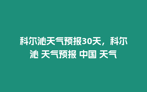 科爾沁天氣預報30天，科爾沁 天氣預報 中國 天氣