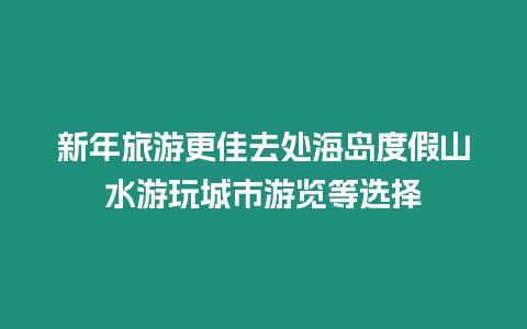 新年旅游更佳去處海島度假山水游玩城市游覽等選擇