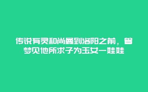 傳說有靈和尚曼到洛陽之前，曾夢見他所求子為玉女一娃娃