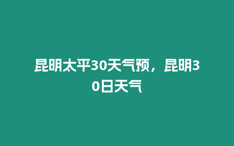 昆明太平30天氣預，昆明30日天氣