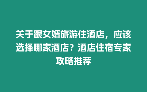 關于跟女婿旅游住酒店，應該選擇哪家酒店？酒店住宿專家攻略推薦