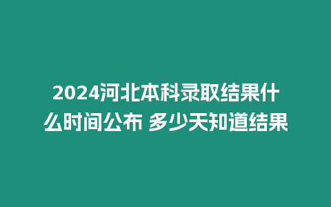 2024河北本科錄取結果什么時間公布 多少天知道結果