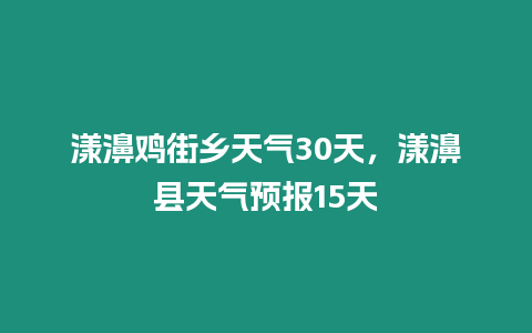 漾濞雞街鄉天氣30天，漾濞縣天氣預報15天