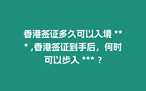 香港簽證多久可以入境 *** ,香港簽證到手后，何時可以步入 *** ？