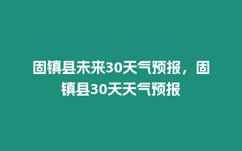 固鎮縣未來30天氣預報，固鎮縣30天天氣預報