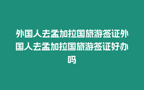 外國人去孟加拉國旅游簽證外國人去孟加拉國旅游簽證好辦嗎