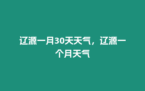 遼源一月30天天氣，遼源一個月天氣