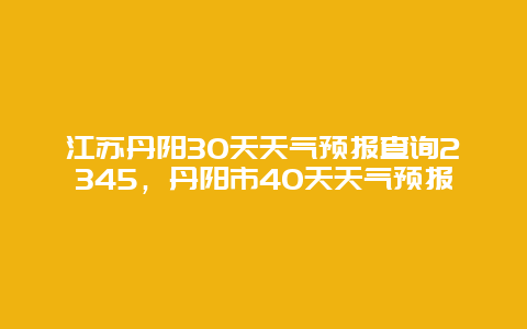 江蘇丹陽30天天氣預報查詢2345，丹陽市40天天氣預報