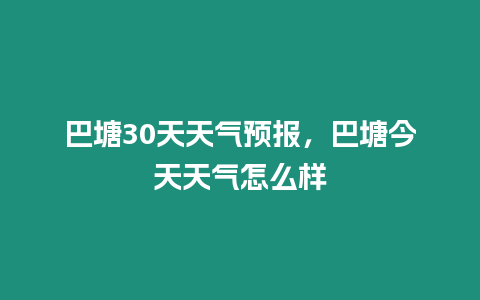 巴塘30天天氣預報，巴塘今天天氣怎么樣