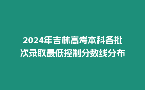 2024年吉林高考本科各批次錄取最低控制分?jǐn)?shù)線分布