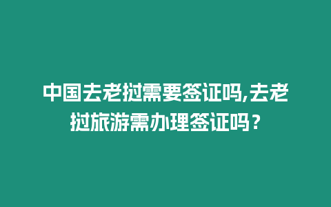 中國去老撾需要簽證嗎,去老撾旅游需辦理簽證嗎？