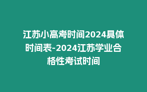 江蘇小高考時間2024具體時間表-2024江蘇學業合格性考試時間