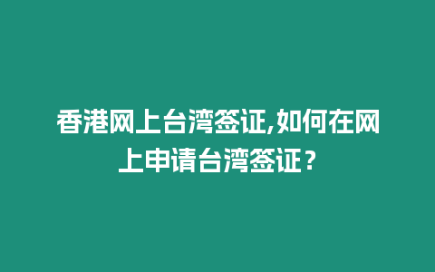 香港網上臺灣簽證,如何在網上申請臺灣簽證？