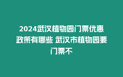 2024武漢植物園門票優惠政策有哪些 武漢市植物園要門票不