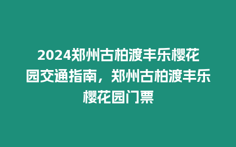 2024鄭州古柏渡豐樂櫻花園交通指南，鄭州古柏渡豐樂櫻花園門票