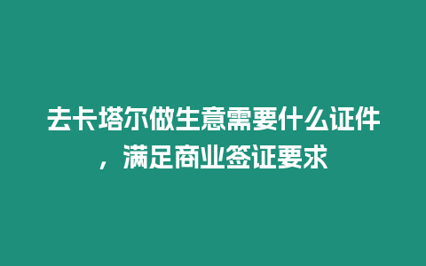 去卡塔爾做生意需要什么證件，滿足商業簽證要求