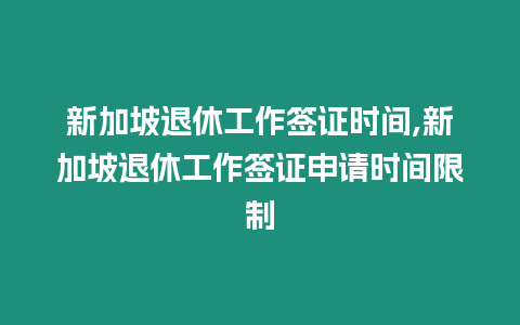 新加坡退休工作簽證時間,新加坡退休工作簽證申請時間限制