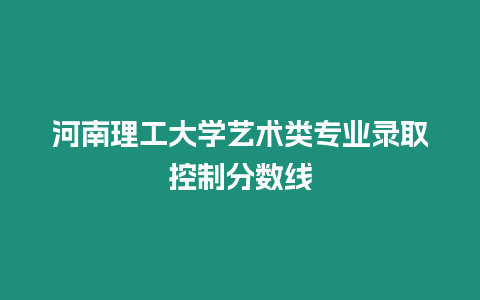 河南理工大學(xué)藝術(shù)類(lèi)專(zhuān)業(yè)錄取控制分?jǐn)?shù)線