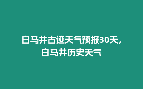 白馬井古跡天氣預報30天，白馬井歷史天氣