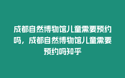 成都自然博物館兒童需要預約嗎，成都自然博物館兒童需要預約嗎知乎