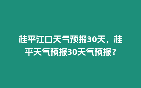 桂平江口天氣預報30天，桂平天氣預報30天氣預報？