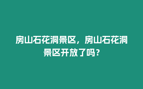 房山石花洞景區(qū)，房山石花洞景區(qū)開放了嗎？