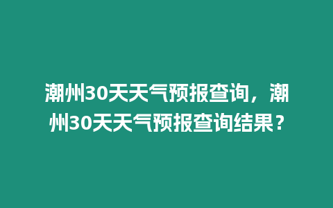 潮州30天天氣預報查詢，潮州30天天氣預報查詢結果？