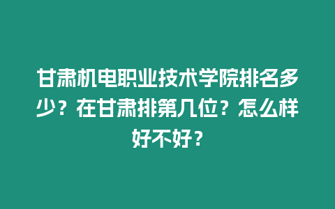 甘肅機(jī)電職業(yè)技術(shù)學(xué)院排名多少？在甘肅排第幾位？怎么樣好不好？