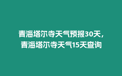 青海塔爾寺天氣預(yù)報(bào)30天，青海塔爾寺天氣15天查詢