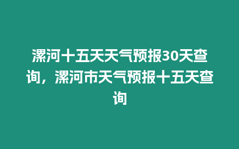 漯河十五天天氣預報30天查詢，漯河市天氣預報十五天查詢