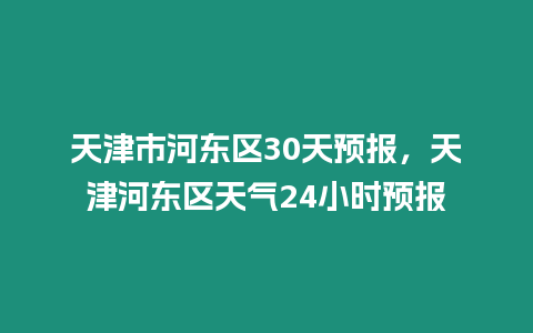 天津市河東區30天預報，天津河東區天氣24小時預報