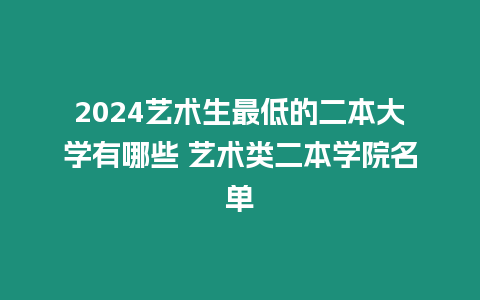 2024藝術生最低的二本大學有哪些 藝術類二本學院名單