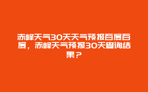 赤峰天氣30天天氣預(yù)報百度百度，赤峰天氣預(yù)報30天查詢結(jié)果？