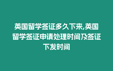 英國留學簽證多久下來,英國留學簽證申請處理時間及簽證下發時間