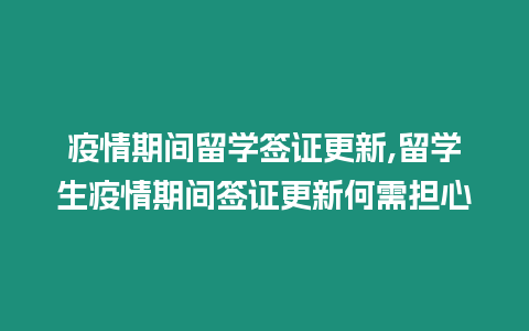 疫情期間留學簽證更新,留學生疫情期間簽證更新何需擔心