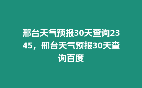 邢臺天氣預(yù)報30天查詢2345，邢臺天氣預(yù)報30天查詢百度