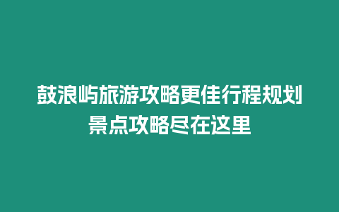 鼓浪嶼旅游攻略更佳行程規(guī)劃景點(diǎn)攻略盡在這里