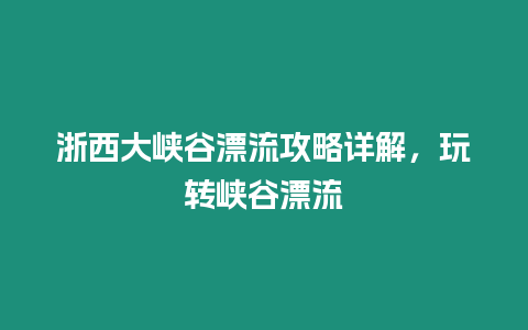 浙西大峽谷漂流攻略詳解，玩轉(zhuǎn)峽谷漂流