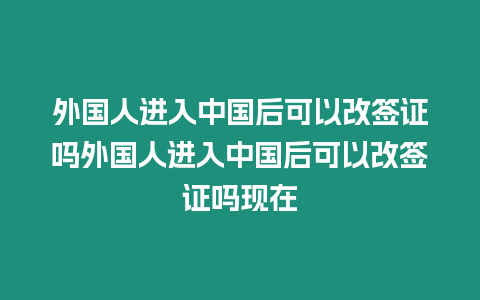 外國人進(jìn)入中國后可以改簽證嗎外國人進(jìn)入中國后可以改簽證嗎現(xiàn)在